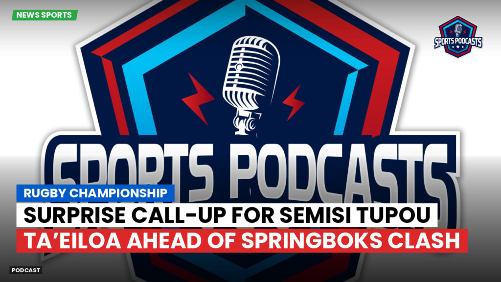 Rugby Championship Podcast: Rugby Championship : Surprise Call-Up for Semisi Tupou Ta’eiloa Ahead of Springboks Clash