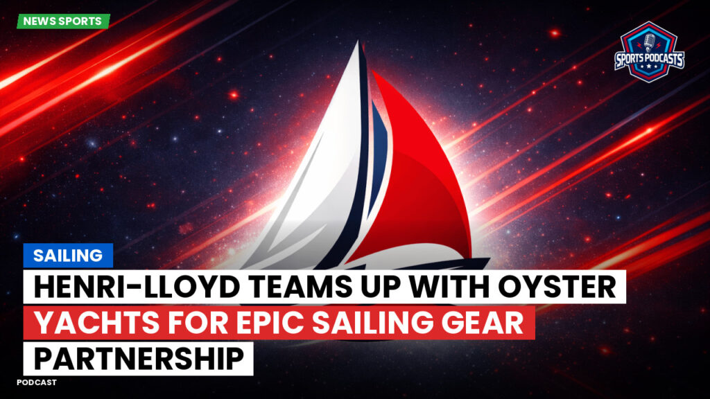 Sailing Podcast: Henri-Lloyd Teams Up with Oyster Yachts for Epic Sailing Gear Partnership