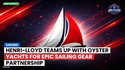 Sailing Podcast: Henri-Lloyd Teams Up with Oyster Yachts for Epic Sailing Gear Partnership