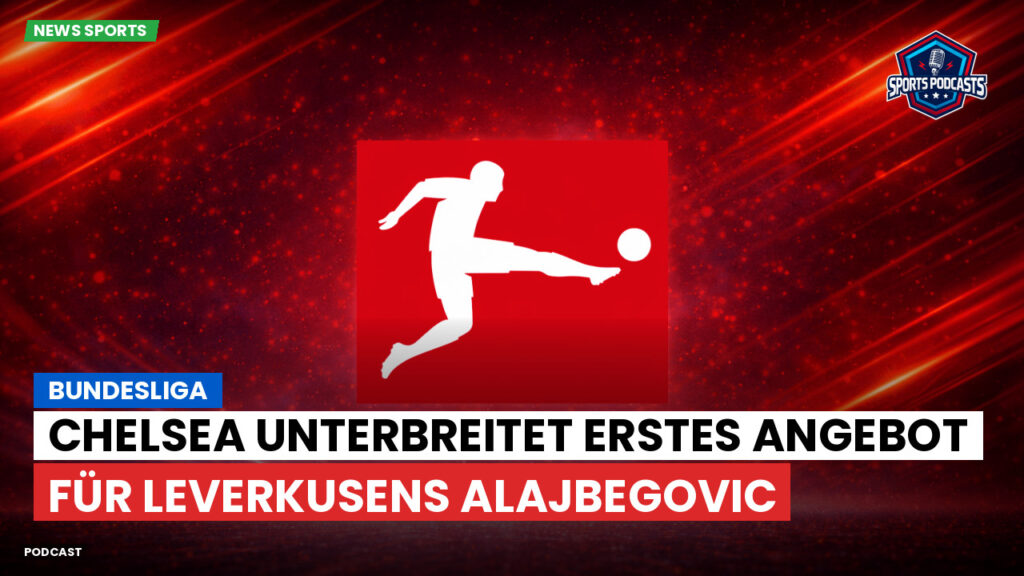 Bundesliga Podcast: Bundesliga : Chelsea unterbreitet erstes Angebot für Leverkusens Alajbegovic