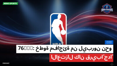 NBA Podcast: NBA : خطوة مفاجئة من ليبرون نحو 76ers: الاعتزال كان قريباً جداً
