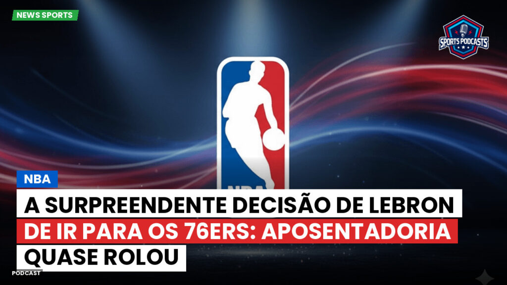 NBA Podcast: NBA : A Surpreendente Decisão de LeBron de Ir para os 76ers: Aposentadoria Quase Rolou