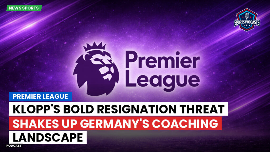 Premier League Podcast: Premier League : Klopp's bold resignation threat shakes up Germany's coaching landscape