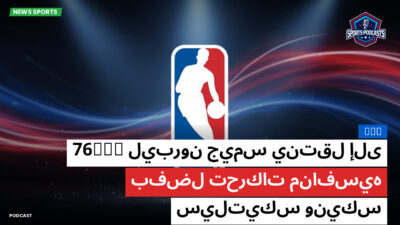 NBA Podcast: NBA : ليبرون جيمس ينتقل إلى 76ers بفضل تحركات منافسيه سيلتيكس ونيكس