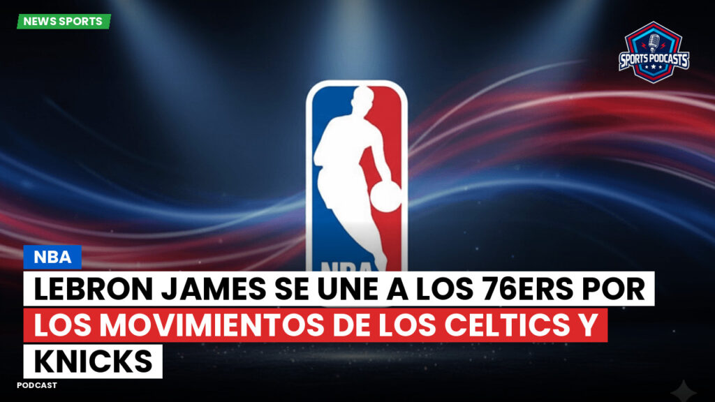 NBA Podcast: NBA : LeBron James se une a los 76ers por los movimientos de los Celtics y Knicks