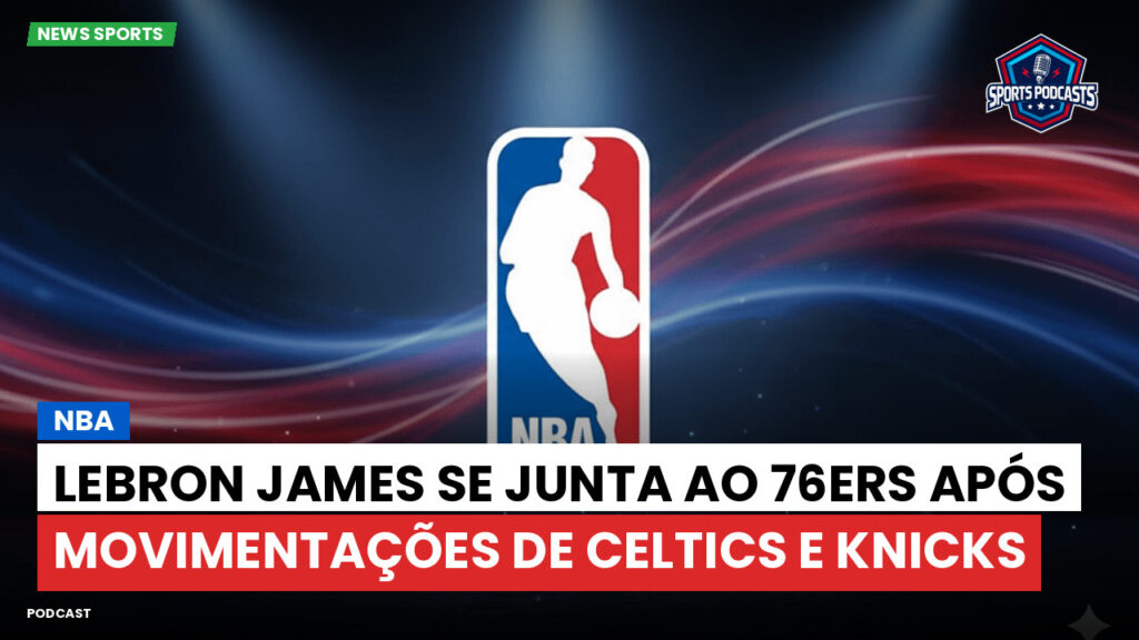 NBA Podcast: NBA : LeBron James se junta ao 76ers após movimentações de Celtics e Knicks