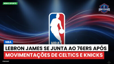 NBA Podcast: NBA : LeBron James se junta ao 76ers após movimentações de Celtics e Knicks