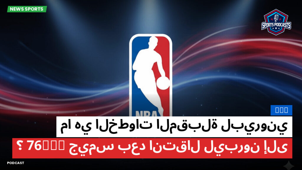 NBA Podcast: NBA : ما هي الخطوات المقبلة لبيروني جيمس بعد انتقال ليبرون إلى 76ers؟