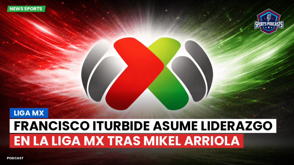Liga MX Podcast: Francisco Iturbide asume liderazgo en la Liga MX tras Mikel Arriola
