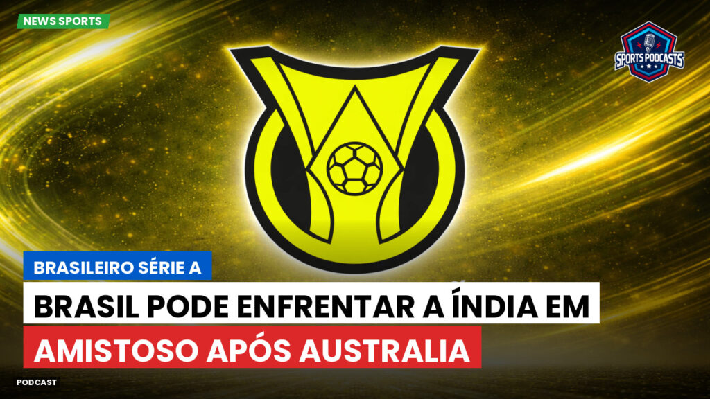 Brasileirão Podcast: Brasil pode enfrentar a Índia em amistoso após Australia