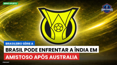 Brasileirão Podcast: Brasil pode enfrentar a Índia em amistoso após Australia