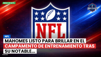 NFL Podcast: NFL : Mahomes listo para brillar en el campamento de entrenamiento tras su notable...