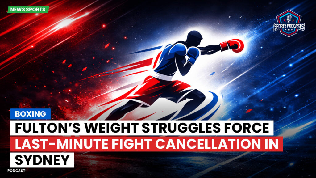 Boxing Podcast: Boxing : Fulton’s Weight Struggles Force Last-Minute Fight Cancellation in Sydney