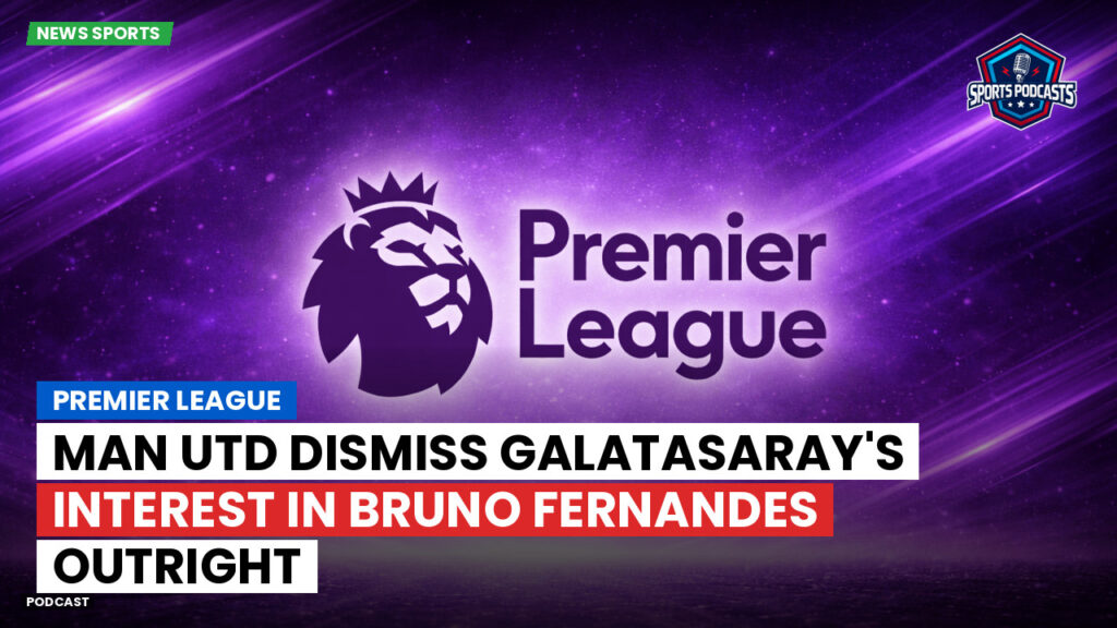 Premier League Podcast: Premier League : Man Utd dismiss Galatasaray's interest in Bruno Fernandes outright