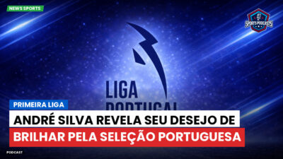 Primeira Liga Podcast: Primeira Liga : André Silva revela seu desejo de brilhar pela Seleção Portuguesa