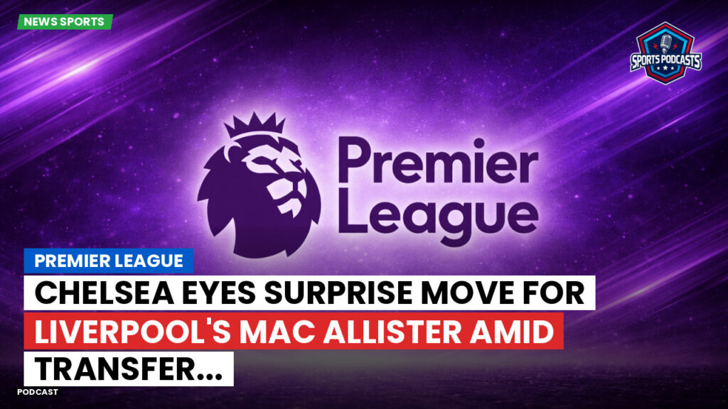 Premier League Podcast: Premier League : Chelsea eyes surprise move for Liverpool's Mac Allister amid transfer...