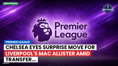 Premier League Podcast: Premier League : Chelsea eyes surprise move for Liverpool's Mac Allister amid transfer...