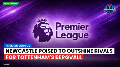 Premier League Podcast: Premier League : Newcastle poised to outshine rivals for Tottenham's Bergvall