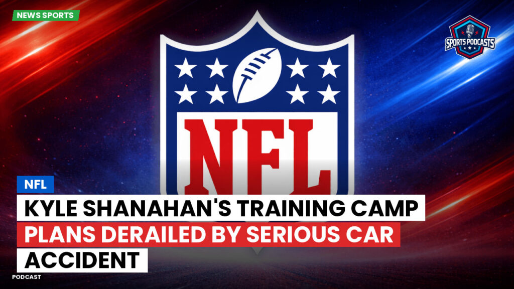 NFL Podcast: NFL : Kyle Shanahan's Training Camp Plans Derailed by Serious Car Accident
