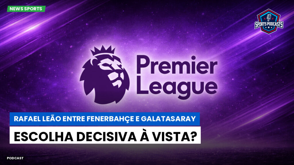 Premier League Podcast: Rafael Leão entre Fenerbahçe e Galatasaray: escolha decisiva à vista?