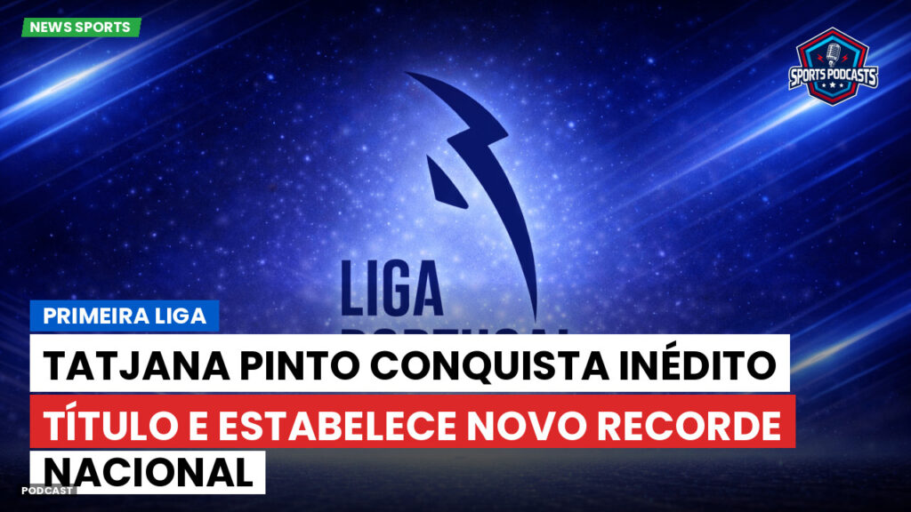 Primeira Liga Podcast: Tatjana Pinto conquista inédito título e estabelece novo recorde nacional