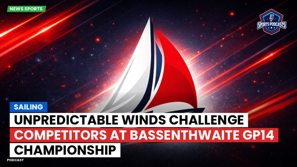 Sailing Podcast: Unpredictable Winds Challenge Competitors at Bassenthwaite GP14 Championship