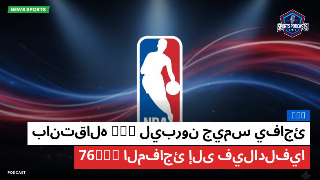 NBA Podcast: ليبرون جيمس يفاجئ NBA بانتقاله المفاجئ إلى فيلادلفيا 76ers