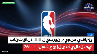 NBA Podcast: ليبرون جيمس يفاجئ NBA بانتقاله المفاجئ إلى فيلادلفيا 76ers