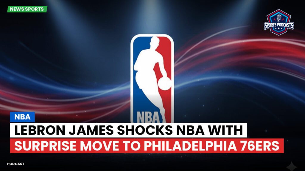 NBA Podcast: LeBron James shocks NBA with surprise move to Philadelphia 76ers
