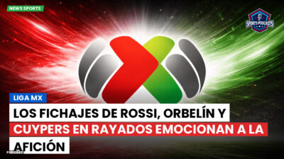 Liga MX Podcast: Los fichajes de Rossi, Orbelín y Cuypers en Rayados emocionan a la afición