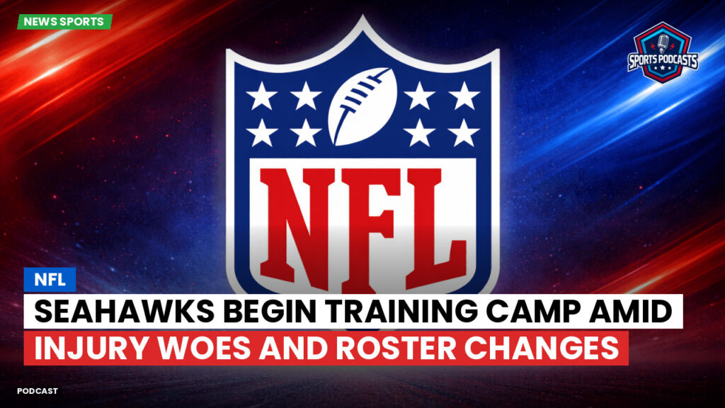 NFL Podcast: NFL : Seahawks Begin Training Camp Amid Injury Woes and Roster Changes