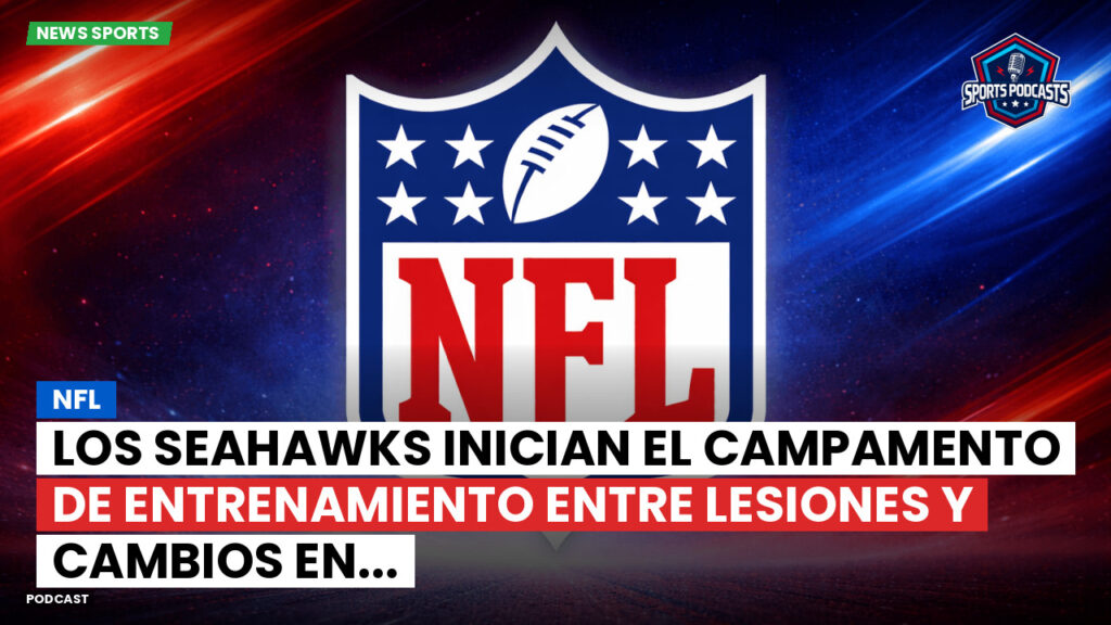 NFL Podcast: NFL : Los Seahawks inician el campamento de entrenamiento entre lesiones y cambios en...