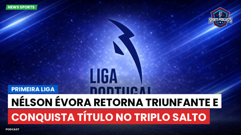 Primeira Liga Podcast: Primeira Liga : Nélson Évora retorna triunfante e conquista título no triplo salto