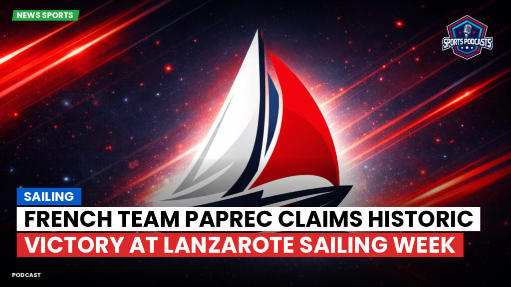 Sailing Podcast: French Team Paprec Claims Historic Victory at Lanzarote Sailing Week