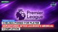 Premier League Podcast: Premier League : Chelsea poised for player departures after Lacroix's medical completion
