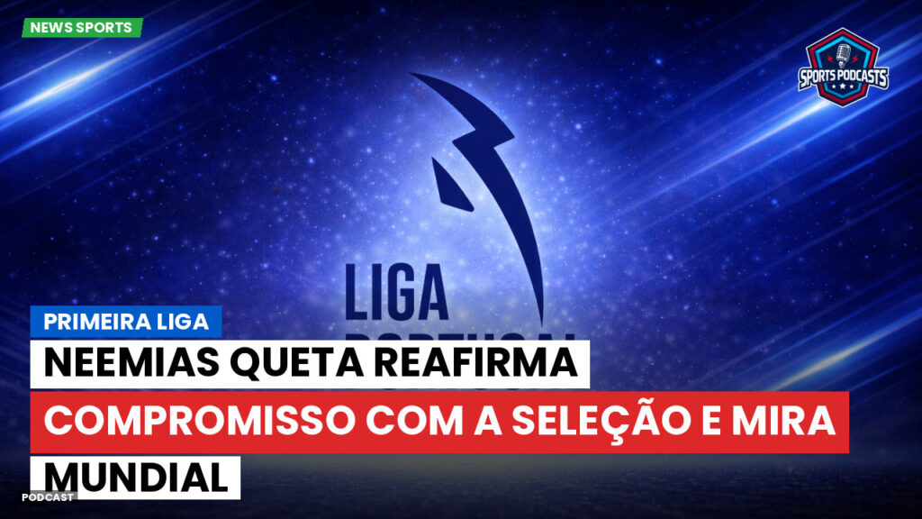 Primeira Liga Podcast: Primeira Liga : Neemias Queta reafirma compromisso com a seleção e mira Mundial
