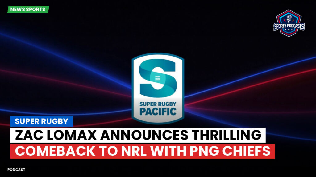 Super Rugby Podcast: Super Rugby : Zac Lomax announces thrilling comeback to NRL with PNG Chiefs