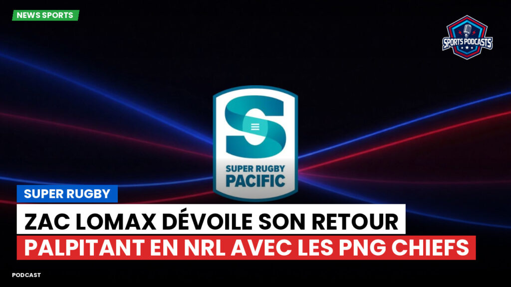 Super Rugby Podcast: Super Rugby : Zac Lomax dévoile son retour palpitant en NRL avec les PNG Chiefs