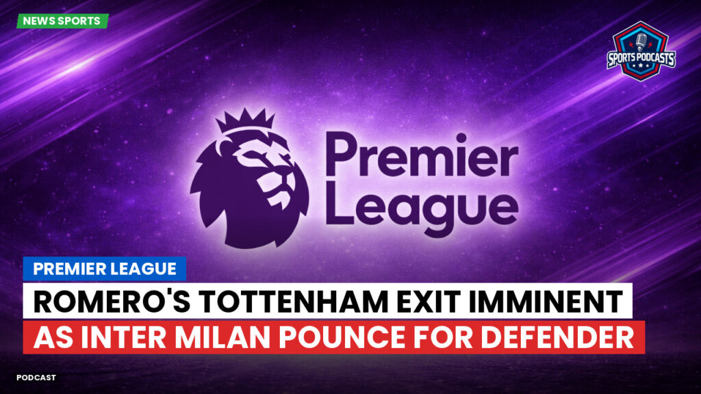 Premier League Podcast: Premier League : Romero's Tottenham exit imminent as Inter Milan pounce for defender