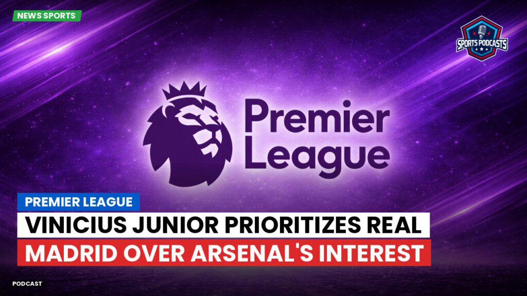 Premier League Podcast: Premier League : Vinicius Junior prioritizes Real Madrid over Arsenal's interest
