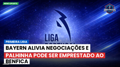 Primeira Liga Podcast: Primeira Liga : Bayern alivia negociações e Palhinha pode ser emprestado ao Benfica