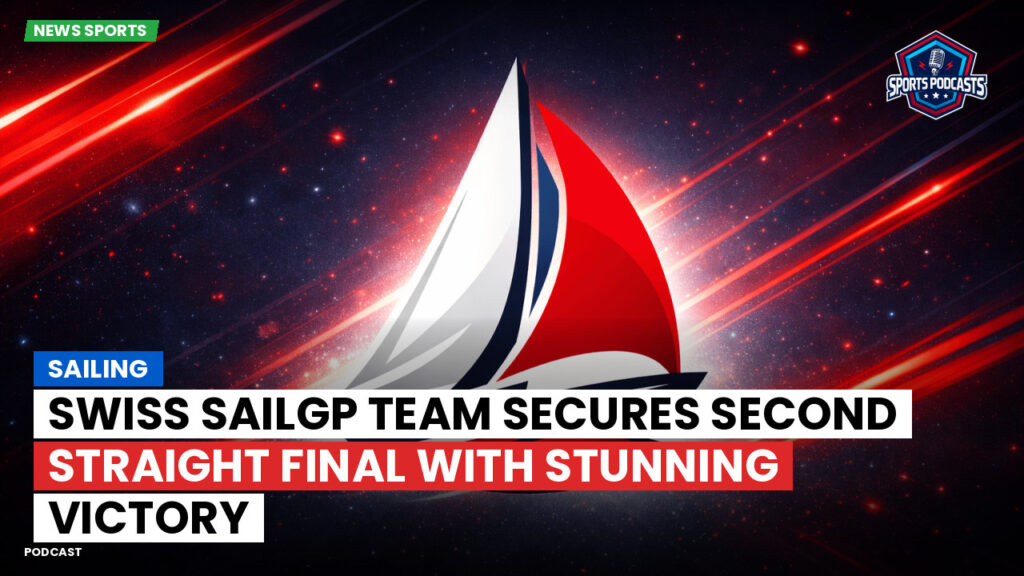 Sailing Podcast: Swiss SailGP Team Secures Second Straight Final with Stunning Victory