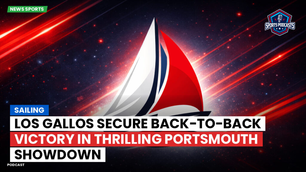 Sailing Podcast: Los Gallos Secure Back-to-Back Victory in Thrilling Portsmouth Showdown