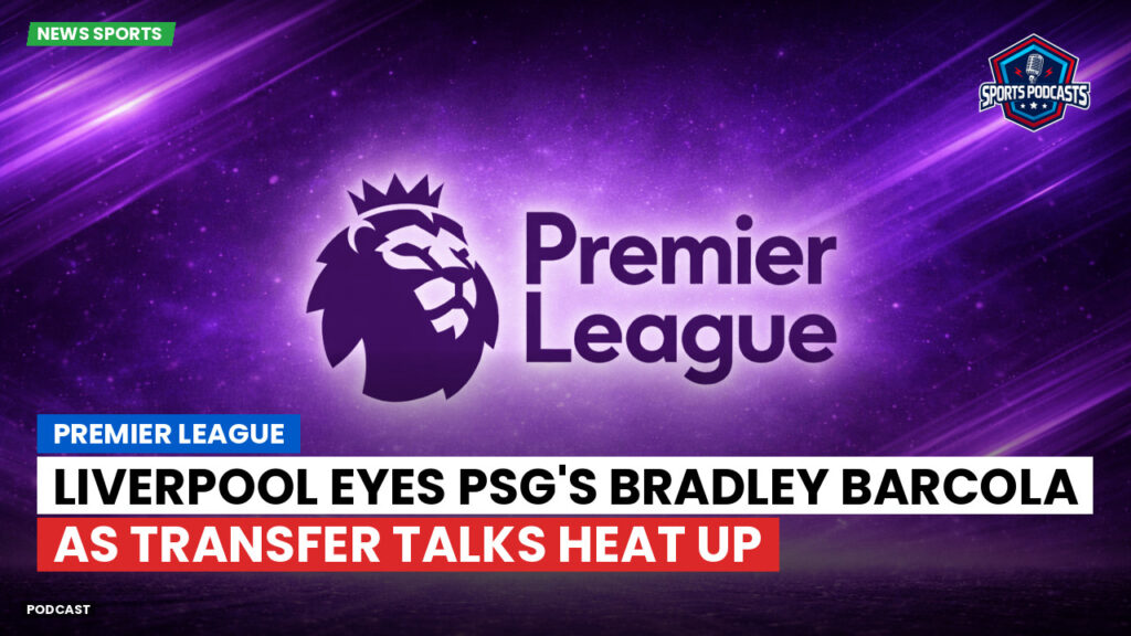 Premier League Podcast: Premier League : Liverpool eyes PSG's Bradley Barcola as transfer talks heat up