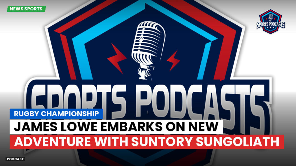 Rugby Championship Podcast: Rugby Championship : James Lowe embarks on new adventure with Suntory Sungoliath