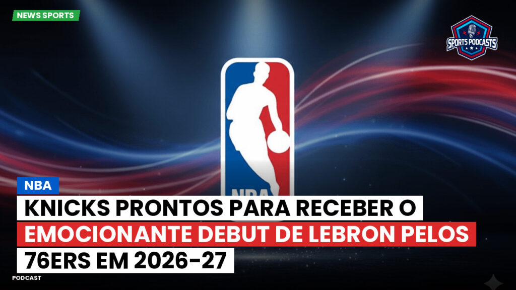 NBA Podcast: NBA: Knicks prontos para receber o emocionante debut de LeBron pelos 76ers em 2026-27