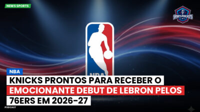 NBA Podcast: NBA: Knicks prontos para receber o emocionante debut de LeBron pelos 76ers em 2026-27