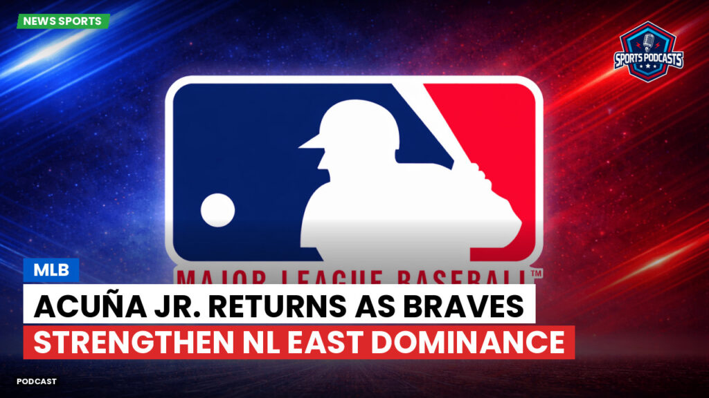 MLB Podcast: MLB : Acuña Jr. Returns as Braves Strengthen NL East Dominance
