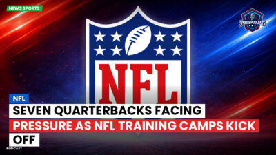 NFL Podcast: Seven Quarterbacks Facing Pressure as NFL Training Camps Kick Off