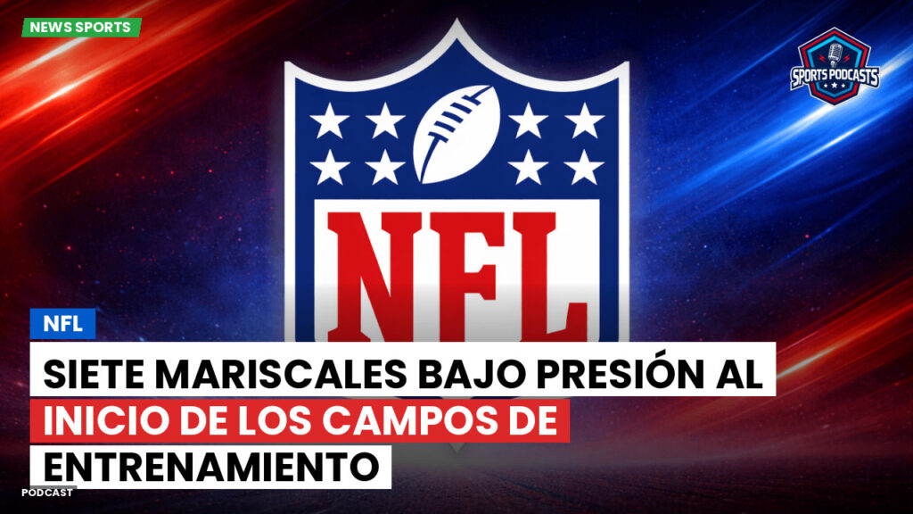 NFL Podcast: NFL: Siete mariscales bajo presión al inicio de los campos de entrenamiento